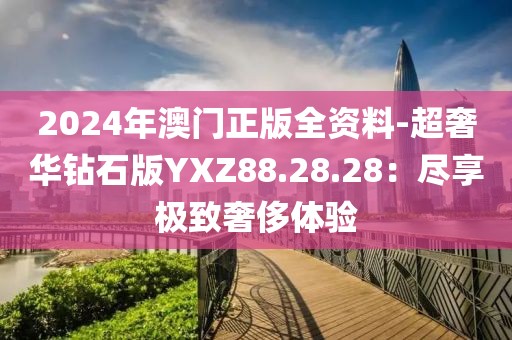 2024年澳門正版全資料-超奢華鉆石版YXZ88.28.28：盡享極致奢侈體驗