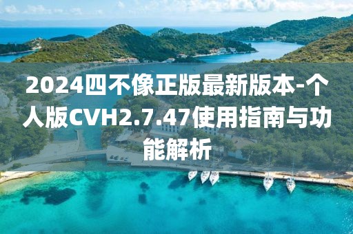 2024四不像正版最新版本-個人版CVH2.7.47使用指南與功能解析