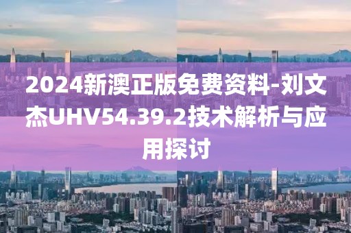 2024新澳正版免費資料-劉文杰UHV54.39.2技術解析與應用探討