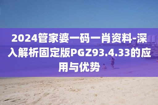 2024管家婆一碼一肖資料-深入解析固定版PGZ93.4.33的應用與優勢