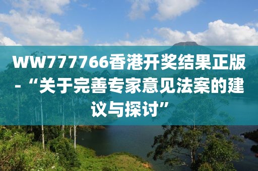 WW777766香港開獎結果正版-“關于完善專家意見法案的建議與探討”