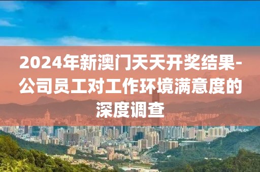 2024年新澳門天天開獎結果-公司員工對工作環境滿意度的深度調查