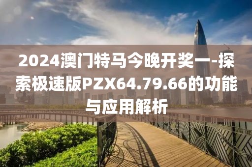 2024澳門特馬今晚開獎一-探索極速版PZX64.79.66的功能與應用解析