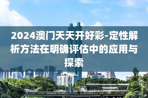 2024澳門天天開好彩-定性解析方法在明確評估中的應用與探索