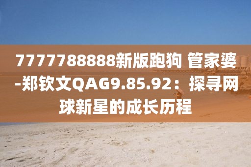 7777788888新版跑狗 管家婆-鄭欽文QAG9.85.92：探尋網球新星的成長歷程