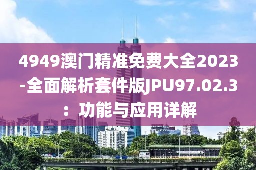 4949澳門精準免費大全2023-全面解析套件版JPU97.02.3：功能與應用詳解