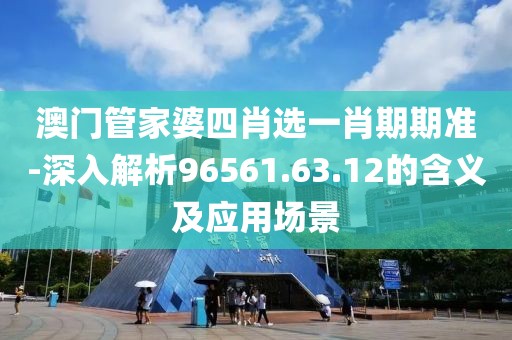 澳門管家婆四肖選一肖期期準-深入解析96561.63.12的含義及應用場景