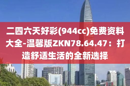 二四六天好彩(944cc)免費資料大全-溫馨版ZKN78.64.47：打造舒適生活的全新選擇