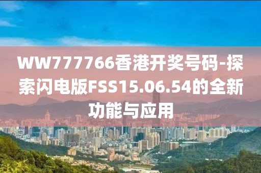 WW777766香港開獎號碼-探索閃電版FSS15.06.54的全新功能與應用