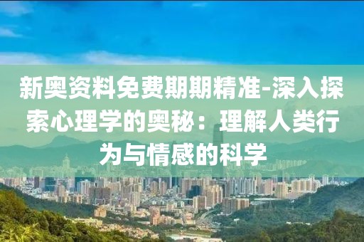 新奧資料免費期期精準-深入探索心理學的奧秘：理解人類行為與情感的科學