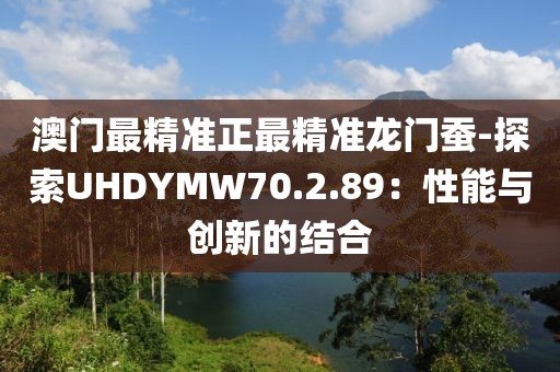 澳門最精準正最精準龍門蠶-探索UHDYMW70.2.89：性能與創新的結合