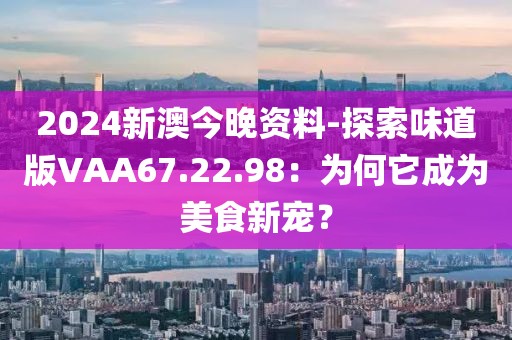 2024新澳今晚資料-探索味道版VAA67.22.98：為何它成為美食新寵？