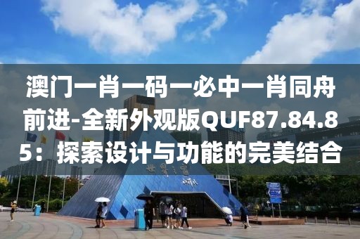 澳門一肖一碼一必中一肖同舟前進-全新外觀版QUF87.84.85：探索設計與功能的完美結合
