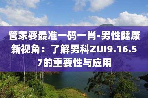 管家婆最準一碼一肖-男性健康新視角：了解男科ZUI9.16.57的重要性與應用