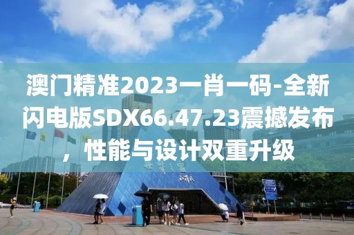 澳門精準2023一肖一碼-全新閃電版SDX66.47.23震撼發布，性能與設計雙重升級