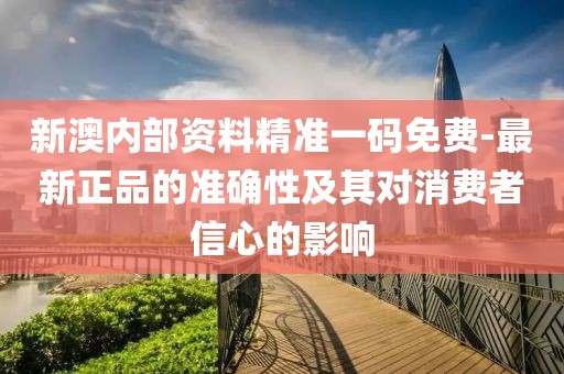 新澳內部資料精準一碼免費-最新正品的準確性及其對消費者信心的影響