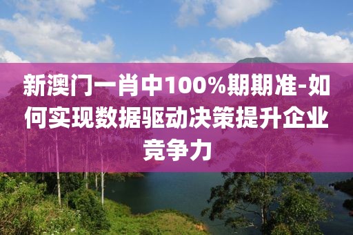 新澳門一肖中100%期期準-如何實現數據驅動決策提升企業競爭力