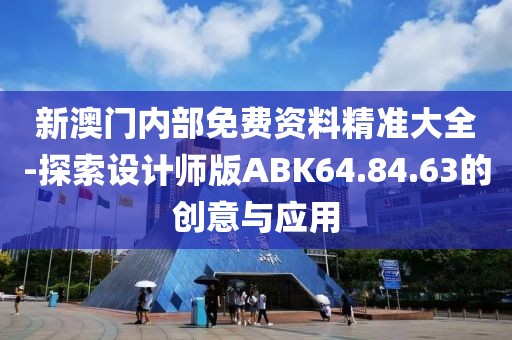 新澳門內部免費資料精準大全-探索設計師版ABK64.84.63的創意與應用