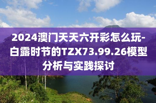 2024澳門天天六開彩怎么玩-白露時節的TZX73.99.26模型分析與實踐探討