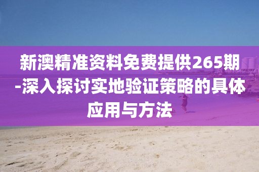 新澳精準資料免費提供265期-深入探討實地驗證策略的具體應用與方法