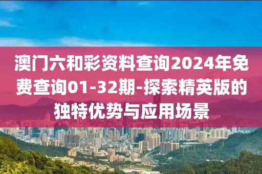 澳門六和彩資料查詢2024年免費查詢01-32期-探索精英版的獨特優勢與應用場景