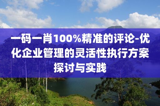 一碼一肖100%精準的評論-優化企業管理的靈活性執行方案探討與實踐