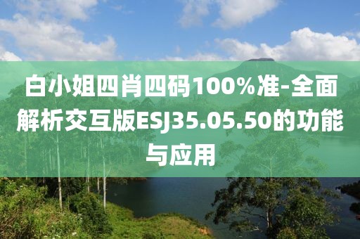 白小姐四肖四碼100%準-全面解析交互版ESJ35.05.50的功能與應用