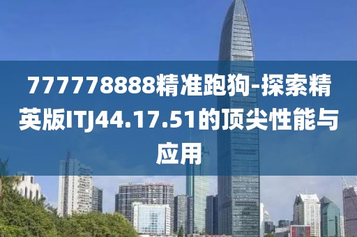 777778888精準跑狗-探索精英版ITJ44.17.51的頂尖性能與應用
