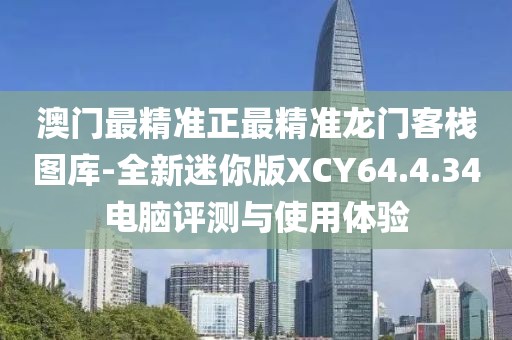 澳門最精準正最精準龍門客棧圖庫-全新迷你版XCY64.4.34電腦評測與使用體驗