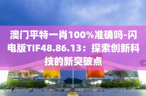 澳門平特一肖100%準確嗎-閃電版TIF48.86.13：探索創新科技的新突破點