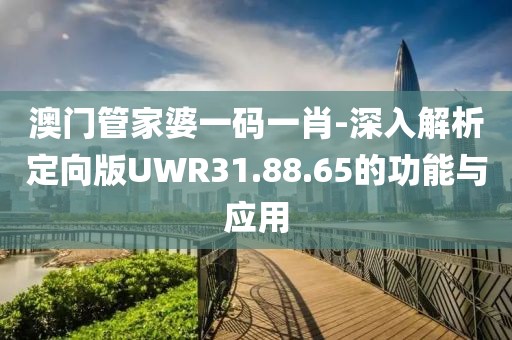澳門管家婆一碼一肖-深入解析定向版UWR31.88.65的功能與應用