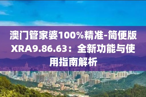 澳門管家婆100%精準-簡便版XRA9.86.63：全新功能與使用指南解析