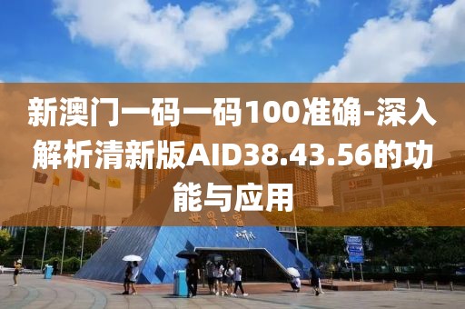 新澳門一碼一碼100準確-深入解析清新版AID38.43.56的功能與應用