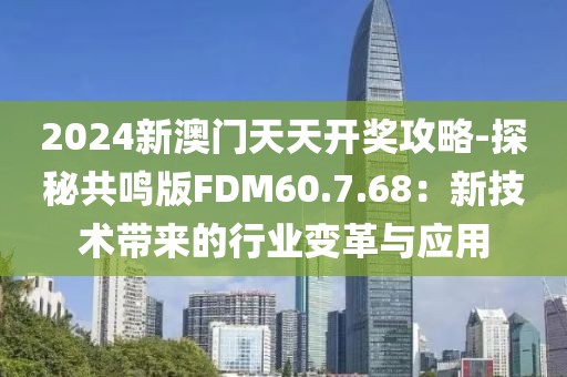 2024新澳門天天開獎攻略-探秘共鳴版FDM60.7.68：新技術帶來的行業變革與應用