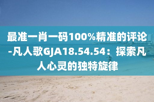 最準一肖一碼100%精準的評論-凡人歌GJA18.54.54：探索凡人心靈的獨特旋律