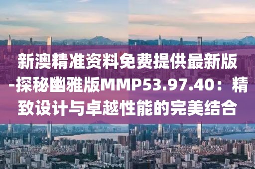 新澳精準資料免費提供最新版-探秘幽雅版MMP53.97.40：精致設計與卓越性能的完美結合