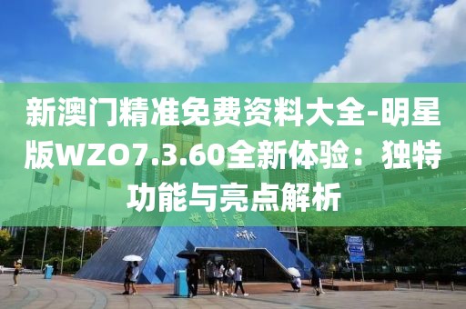 新澳門精準免費資料大全-明星版WZO7.3.60全新體驗：獨特功能與亮點解析