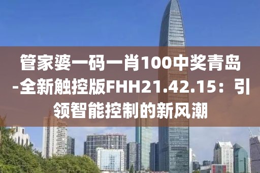 管家婆一碼一肖100中獎青島-全新觸控版FHH21.42.15：引領智能控制的新風潮