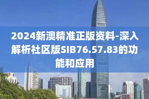 2024新澳精準正版資料-深入解析社區版SIB76.57.83的功能和應用