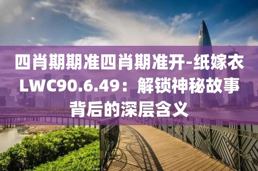 四肖期期準四肖期準開-紙嫁衣LWC90.6.49：解鎖神秘故事背后的深層含義