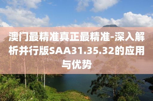 澳門最精準真正最精準-深入解析并行版SAA31.35.32的應用與優勢