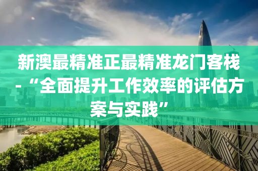 新澳最精準正最精準龍門客棧-“全面提升工作效率的評估方案與實踐”
