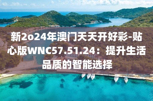 新2o24年澳門天天開好彩-貼心版WNC57.51.24：提升生活品質的智能選擇