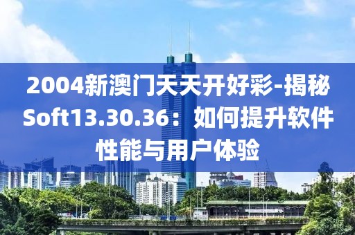 2004新澳門天天開好彩-揭秘Soft13.30.36：如何提升軟件性能與用戶體驗