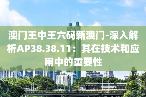 澳門王中王六碼新澳門-深入解析AP38.38.11：其在技術和應用中的重要性