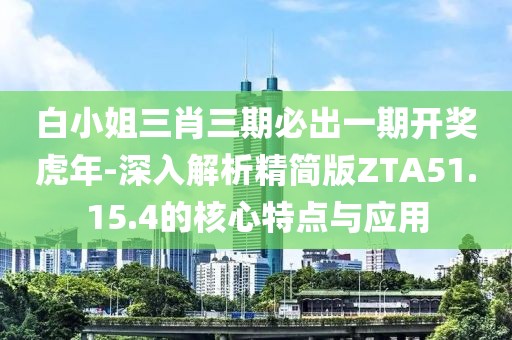 白小姐三肖三期必出一期開獎虎年-深入解析精簡版ZTA51.15.4的核心特點與應用
