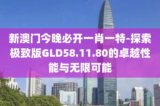 新澳門今晚必開一肖一特-探索極致版GLD58.11.80的卓越性能與無限可能