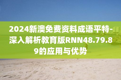 2024新澳免費資料成語平特-深入解析教育版RNN48.79.89的應用與優勢