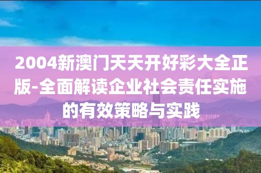 2004新澳門天天開好彩大全正版-全面解讀企業社會責任實施的有效策略與實踐