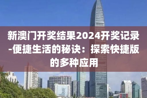 新澳門開獎結果2024開獎記錄-便捷生活的秘訣：探索快捷版的多種應用